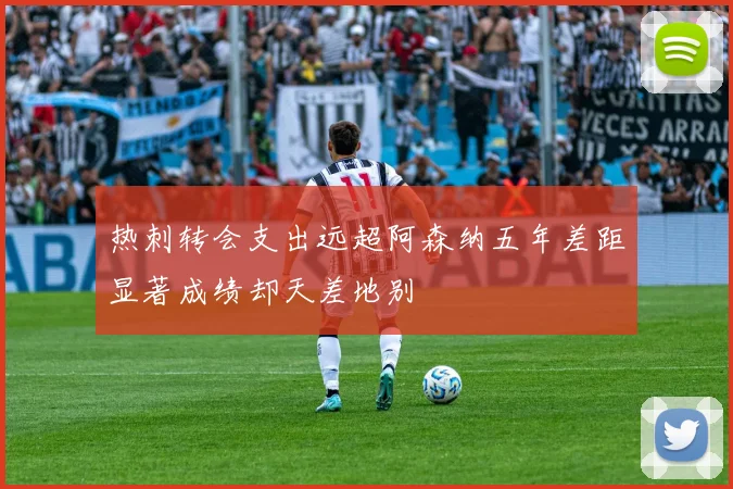 热刺转会支出远超阿森纳五年差距显著成绩却天差地别