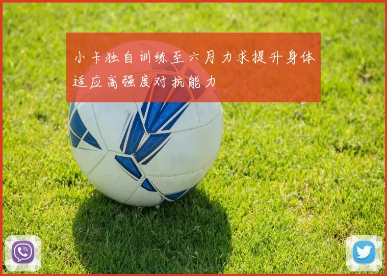 小卡独自训练至六月力求提升身体适应高强度对抗能力