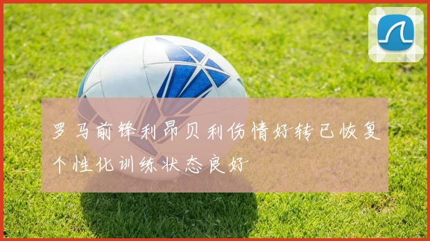 罗马前锋利昂贝利伤情好转已恢复个性化训练状态良好