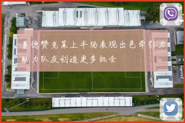 基德赞克莱上半场表现出色牵引力助力队友创造更多机会