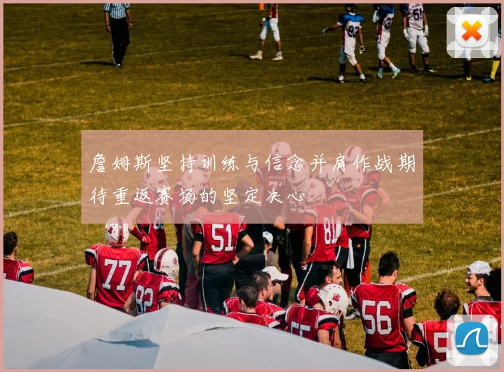 詹姆斯坚持训练与信念并肩作战期待重返赛场的坚定决心