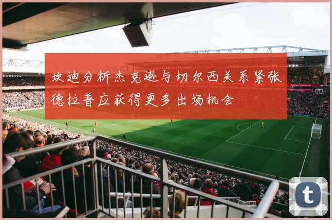 坎迪分析杰克逊与切尔西关系紧张德拉普应获得更多出场机会