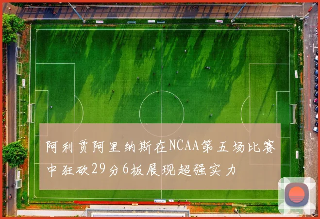 阿利贾阿里纳斯在NCAA第五场比赛中狂砍29分6板展现超强实力