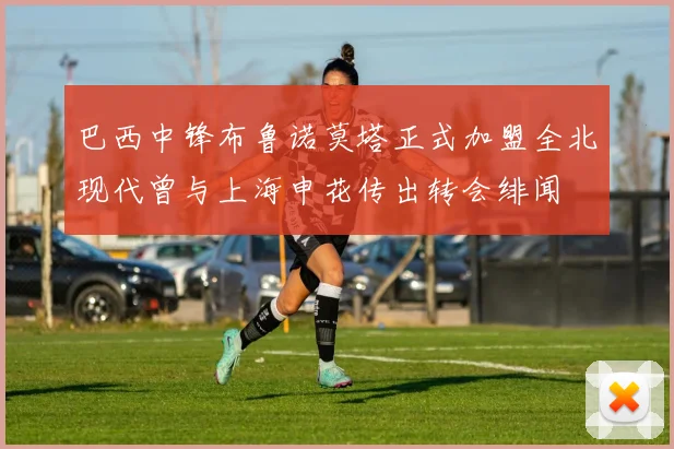 巴西中锋布鲁诺莫塔正式加盟全北现代曾与上海申花传出转会绯闻