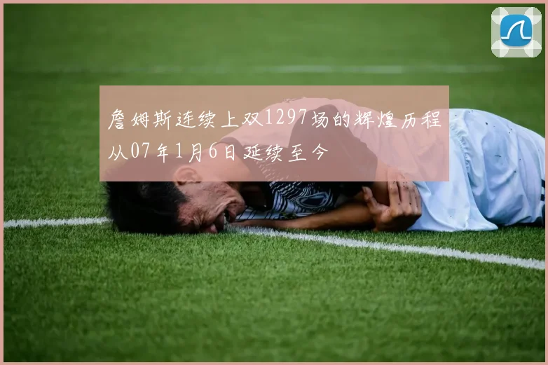 詹姆斯连续上双1297场的辉煌历程从07年1月6日延续至今