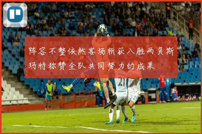 阵容不整依然客场斩获八胜两负斯玛特称赞全队共同努力的成果
