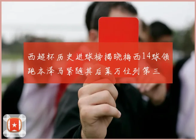 西超杯历史进球榜揭晓梅西14球领跑本泽马紧随其后莱万位列第三