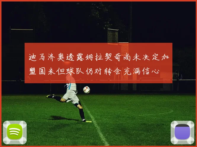 迪马济奥透露姆拉契奇尚未决定加盟国米但球队仍对转会充满信心