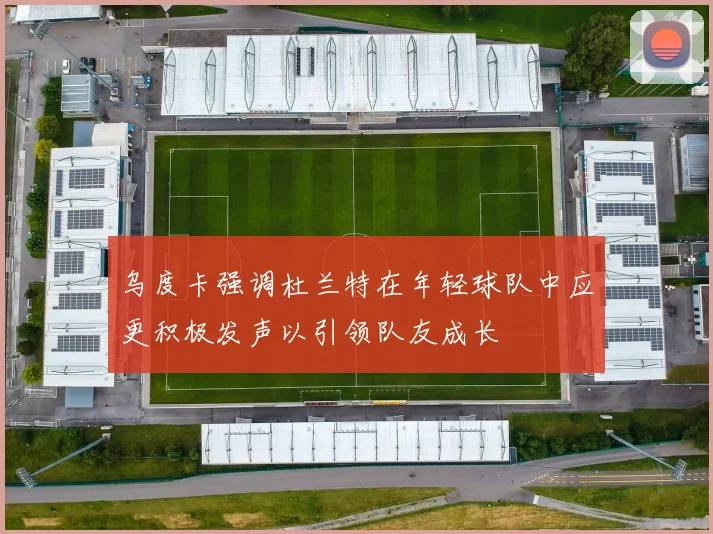 乌度卡强调杜兰特在年轻球队中应更积极发声以引领队友成长