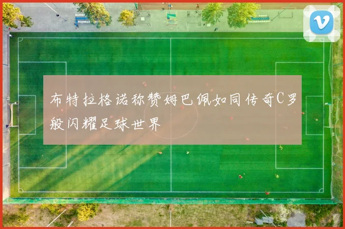 布特拉格诺称赞姆巴佩如同传奇C罗般闪耀足球世界