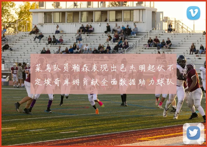 菜鸟队员瀚森表现出色杰明起伏不定埃奇库姆贡献全面数据助力球队