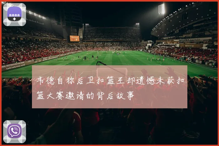 韦德自称后卫扣篮王却遗憾未获扣篮大赛邀请的背后故事