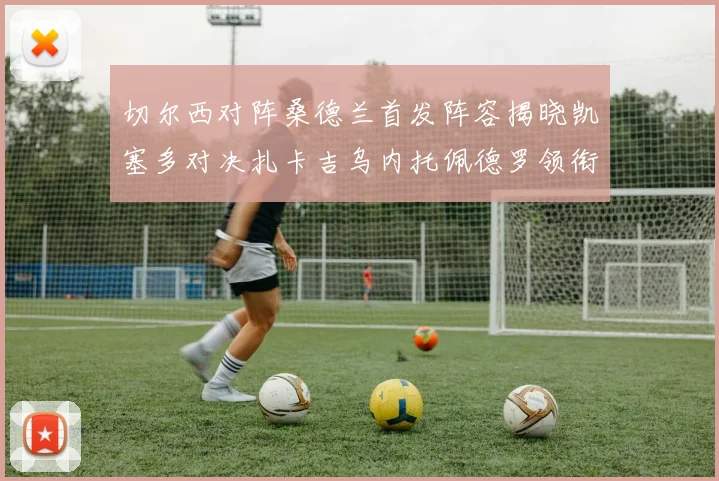 切尔西对阵桑德兰首发阵容揭晓凯塞多对决扎卡吉乌内托佩德罗领衔出战