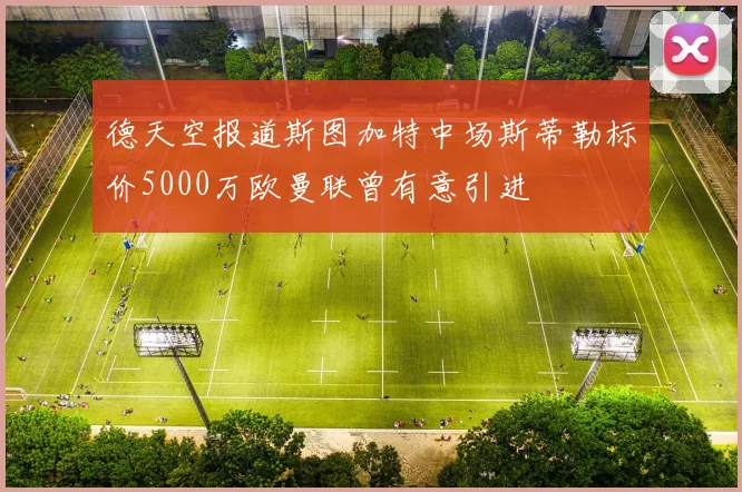 德天空报道斯图加特中场斯蒂勒标价5000万欧曼联曾有意引进