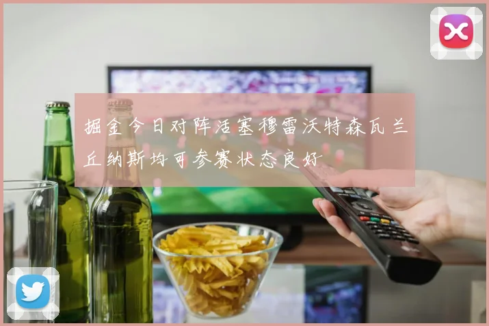 掘金今日对阵活塞穆雷沃特森瓦兰丘纳斯均可参赛状态良好