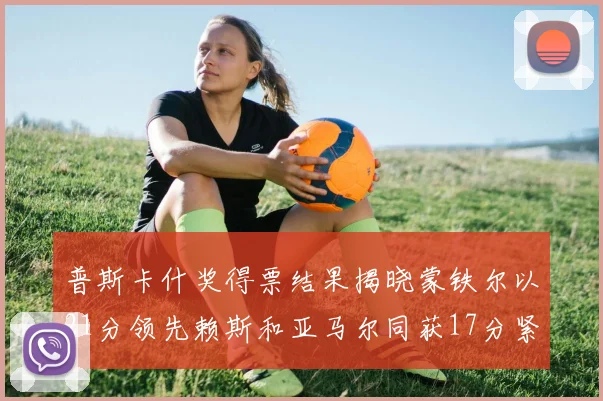 普斯卡什奖得票结果揭晓蒙铁尔以21分领先赖斯和亚马尔同获17分紧随其后