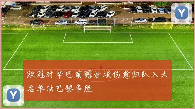 欧冠对毕巴前瞻杜埃伤愈归队入大名单助巴黎争胜
