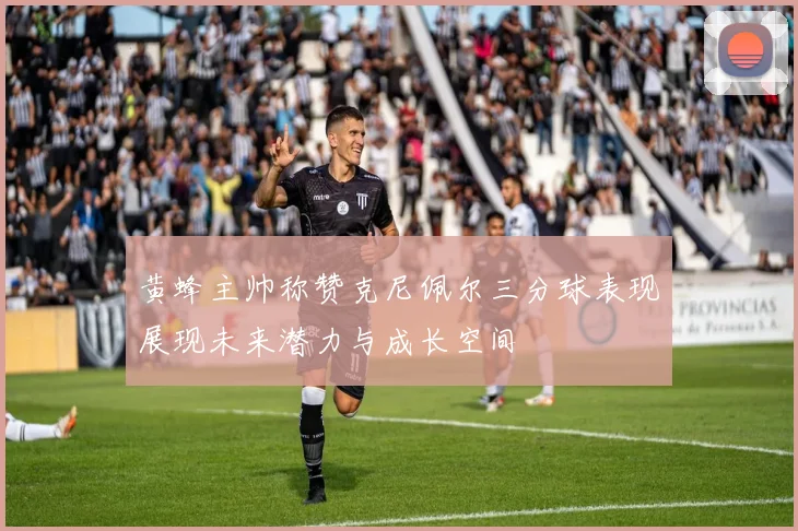 黄蜂主帅称赞克尼佩尔三分球表现展现未来潜力与成长空间