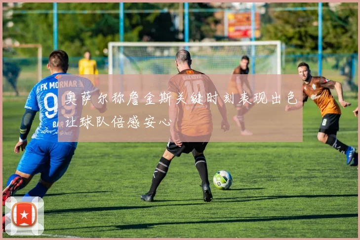 奥萨尔称詹金斯关键时刻表现出色让球队倍感安心