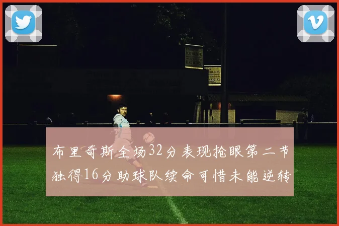 布里奇斯全场32分表现抢眼第二节独得16分助球队续命可惜未能逆转胜局