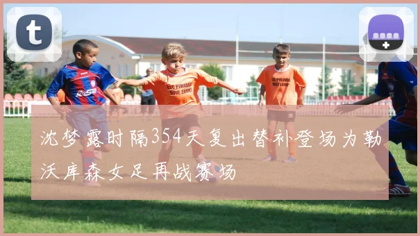 沈梦露时隔354天复出替补登场为勒沃库森女足再战赛场