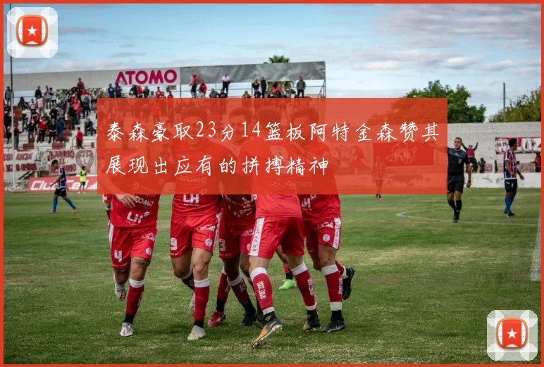 泰森豪取23分14篮板阿特金森赞其展现出应有的拼搏精神