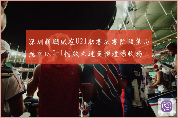 深圳新鹏城在U21联赛决赛阶段第七轮中以0-1惜败大连英博遗憾收场