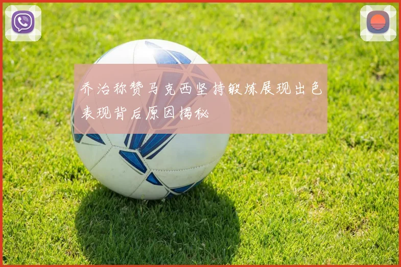 乔治称赞马克西坚持锻炼展现出色表现背后原因揭秘