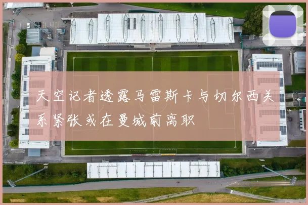 天空记者透露马雷斯卡与切尔西关系紧张或在曼城前离职