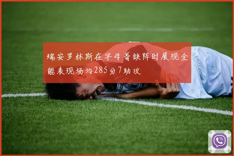 瑞安罗林斯在字母哥缺阵时展现全能表现场均285分7助攻