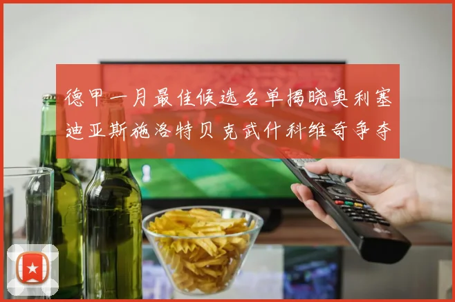 德甲一月最佳候选名单揭晓奥利塞迪亚斯施洛特贝克武什科维奇争夺荣耀