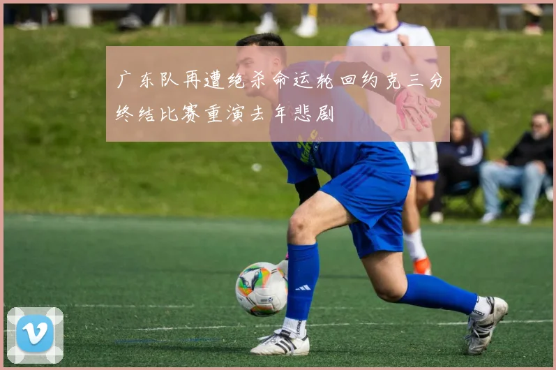 广东队再遭绝杀命运轮回约克三分终结比赛重演去年悲剧