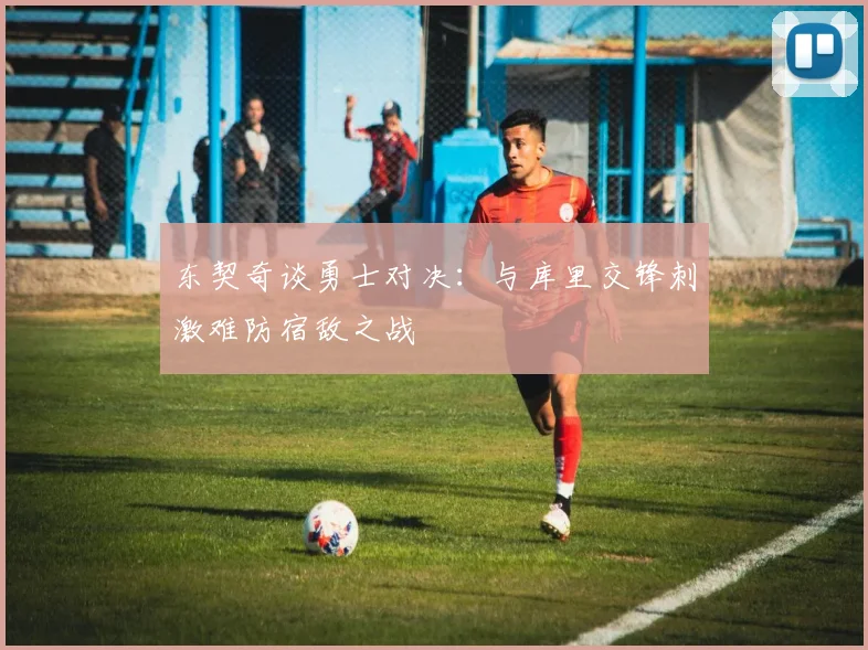 东契奇谈勇士对决：与库里交锋刺激难防宿敌之战