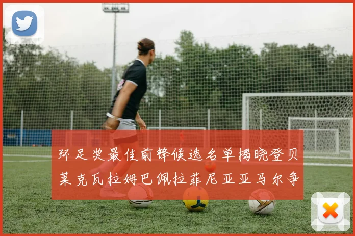环足奖最佳前锋候选名单揭晓登贝莱克瓦拉姆巴佩拉菲尼亚亚马尔争夺荣耀