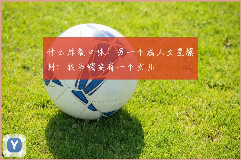 什么炸裂口味！另一个成人女星爆料：我和锡安有一个女儿