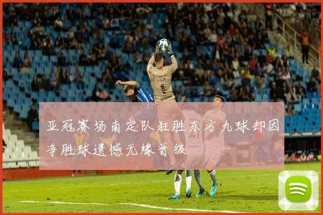 亚冠赛场南定队狂胜东方九球却因净胜球遗憾无缘晋级