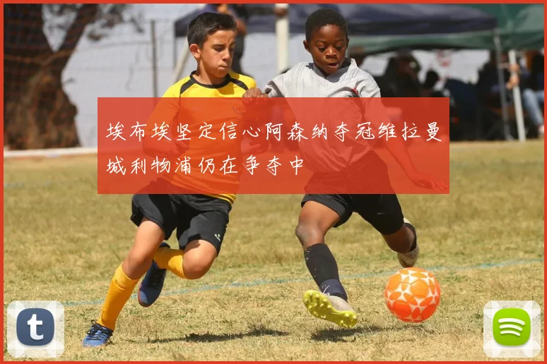 埃布埃坚定信心阿森纳夺冠维拉曼城利物浦仍在争夺中