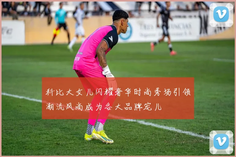 科比大女儿闪耀奢华时尚秀场引领潮流风尚成为各大品牌宠儿
