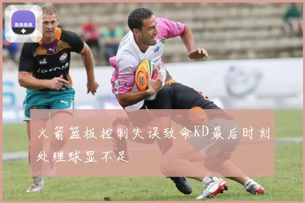 火箭篮板控制失误致命KD最后时刻处理球显不足
