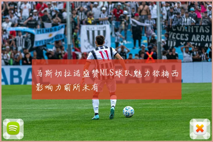 马斯切拉诺盛赞MLS球队魅力称梅西影响力前所未有