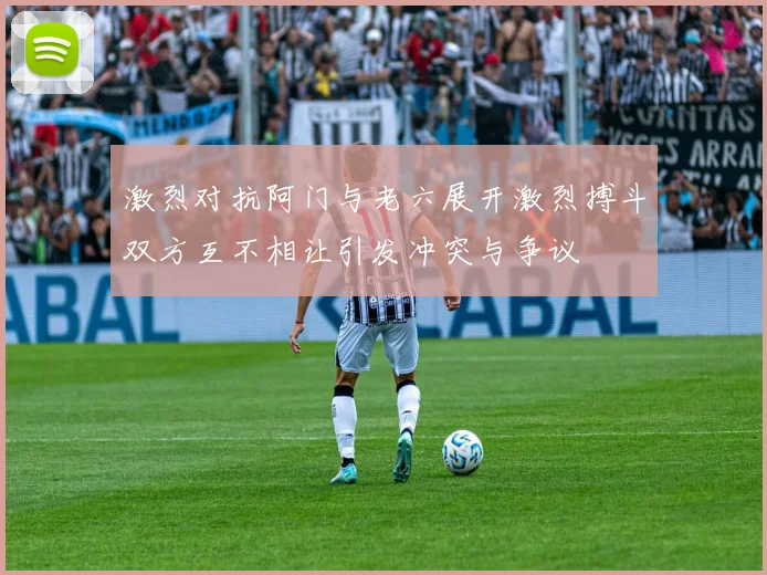激烈对抗阿门与老六展开激烈搏斗双方互不相让引发冲突与争议