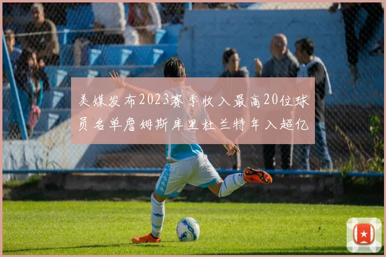 美媒发布2023赛季收入最高20位球员名单詹姆斯库里杜兰特年入超亿