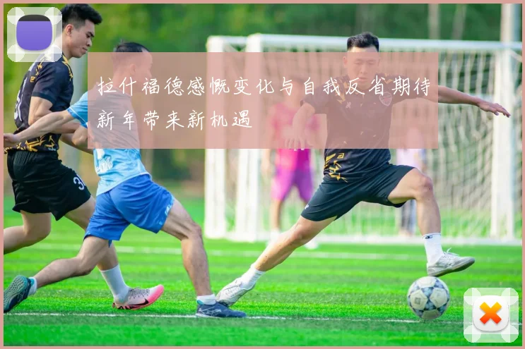 拉什福德感慨变化与自我反省期待新年带来新机遇