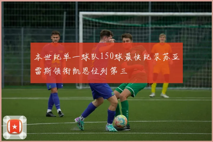 本世纪单一球队150球最快纪录苏亚雷斯领衔凯恩位列第三