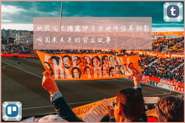 纳因戈兰揭露伊卡尔迪诈伤真相影响国米关系的背后故事
